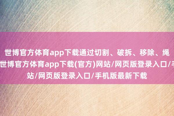 世博官方体育app下载通过切割、破拆、移除、绳子等赞成时间-世博官方体育app下载(官方)网站/网页版登录入口/手机版最新下载