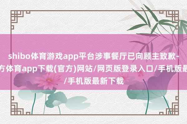 shibo体育游戏app平台涉事餐厅已向顾主致歉-世博官方体育app下载(官方)网站/网页版登录入口/手机版最新下载