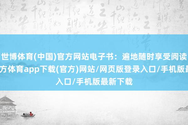 世博体育(中国)官方网站电子书：遍地随时享受阅读-世博官方体育app下载(官方)网站/网页版登录入口/手机版最新下载