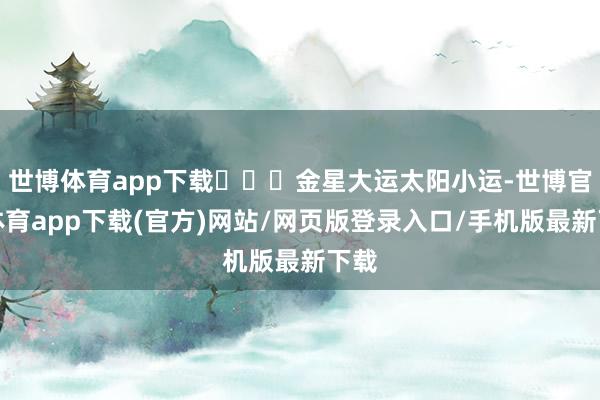 世博体育app下载‍‍‍金星大运太阳小运-世博官方体育app下载(官方)网站/网页版登录入口/手机版最新下载