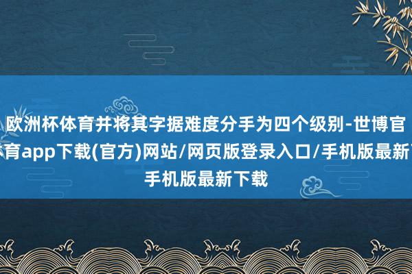 欧洲杯体育并将其字据难度分手为四个级别-世博官方体育app下载(官方)网站/网页版登录入口/手机版最新下载