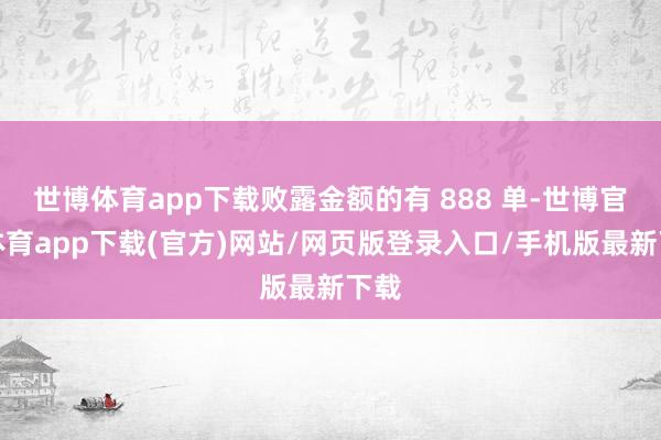 世博体育app下载败露金额的有 888 单-世博官方体育app下载(官方)网站/网页版登录入口/手机版最新下载