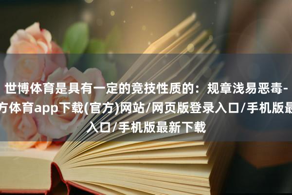 世博体育是具有一定的竞技性质的：规章浅易恶毒-世博官方体育app下载(官方)网站/网页版登录入口/手机版最新下载