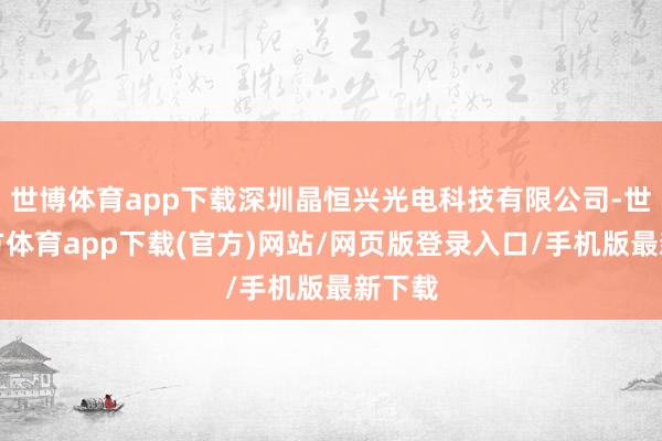 世博体育app下载深圳晶恒兴光电科技有限公司-世博官方体育app下载(官方)网站/网页版登录入口/手机版最新下载