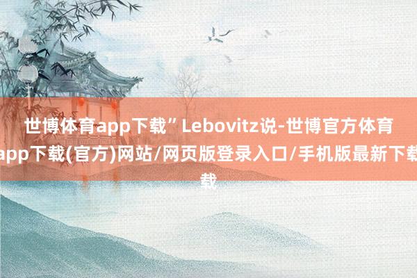 世博体育app下载”Lebovitz说-世博官方体育app下载(官方)网站/网页版登录入口/手机版最新下载