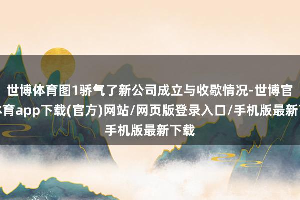 世博体育图1骄气了新公司成立与收歇情况-世博官方体育app下载(官方)网站/网页版登录入口/手机版最新下载
