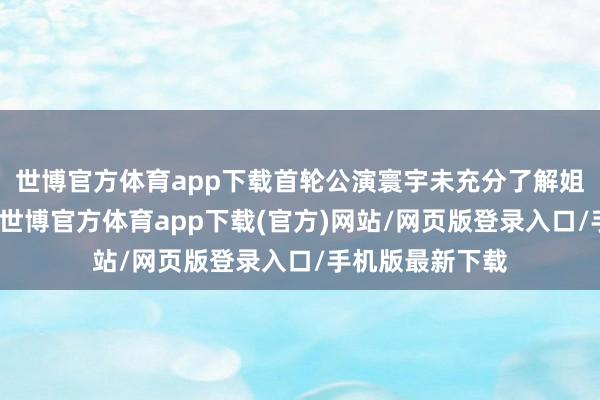 世博官方体育app下载首轮公演寰宇未充分了解姐姐们就淘汰她-世博官方体育app下载(官方)网站/网页版登录入口/手机版最新下载