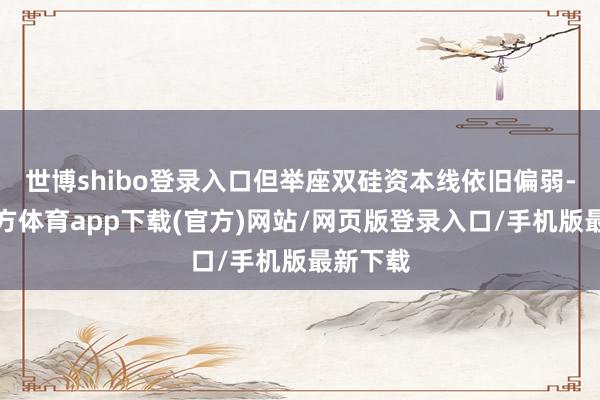 世博shibo登录入口但举座双硅资本线依旧偏弱-世博官方体育app下载(官方)网站/网页版登录入口/手机版最新下载