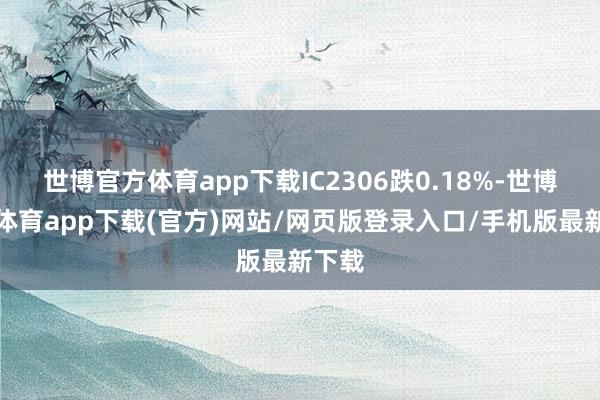 世博官方体育app下载IC2306跌0.18%-世博官方体育app下载(官方)网站/网页版登录入口/手机版最新下载