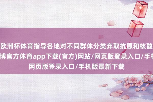 欧洲杯体育指导各地对不同群体分类弃取抗原和核酸检测计策-世博官方体育app下载(官方)网站/网页版登录入口/手机版最新下载