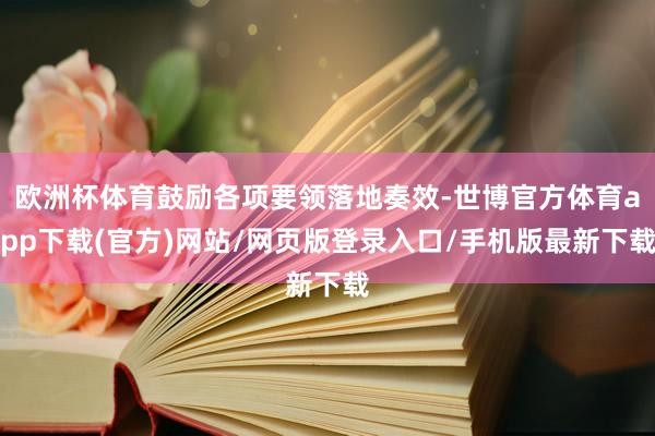 欧洲杯体育鼓励各项要领落地奏效-世博官方体育app下载(官方)网站/网页版登录入口/手机版最新下载