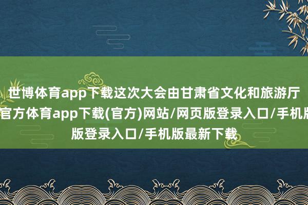 世博体育app下载这次大会由甘肃省文化和旅游厅把持-世博官方体育app下载(官方)网站/网页版登录入口/手机版最新下载