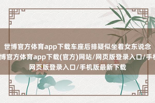 世博官方体育app下载车座后排疑似坐着女东说念主和小孩-世博官方体育app下载(官方)网站/网页版登录入口/手机版最新下载