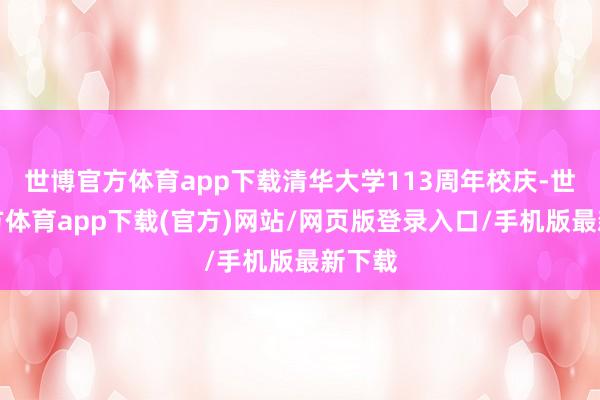 世博官方体育app下载清华大学113周年校庆-世博官方体育app下载(官方)网站/网页版登录入口/手机版最新下载