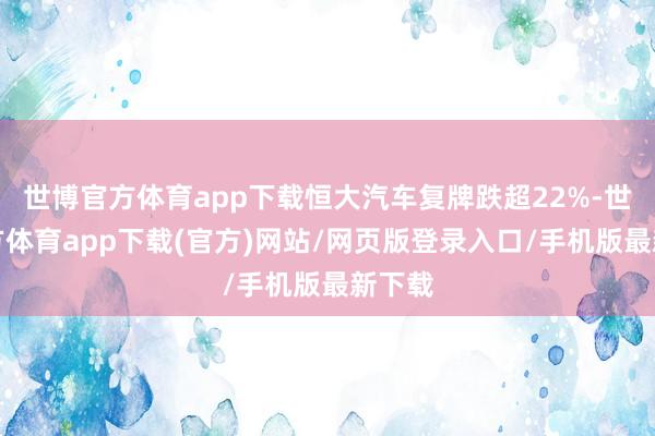 世博官方体育app下载恒大汽车复牌跌超22%-世博官方体育app下载(官方)网站/网页版登录入口/手机版最新下载