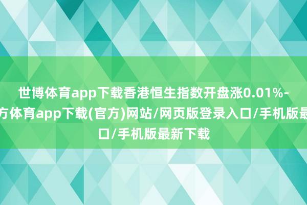 世博体育app下载香港恒生指数开盘涨0.01%-世博官方体育app下载(官方)网站/网页版登录入口/手机版最新下载
