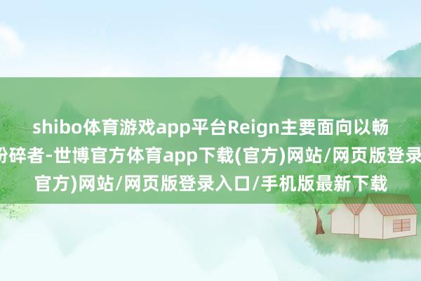 shibo体育游戏app平台Reign主要面向以畅通弘扬为中枢需求的粉碎者-世博官方体育app下载(官方)网站/网页版登录入口/手机版最新下载