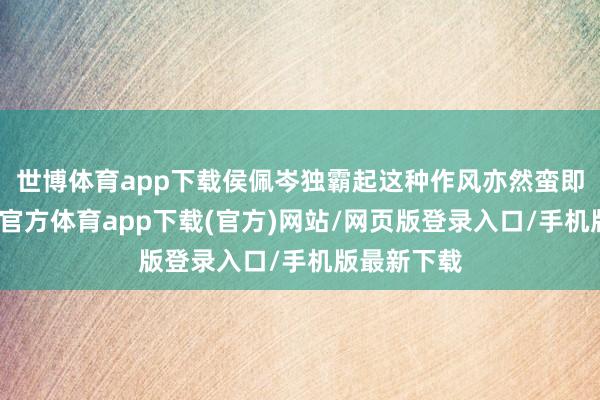 世博体育app下载侯佩岑独霸起这种作风亦然蛮即兴的-世博官方体育app下载(官方)网站/网页版登录入口/手机版最新下载