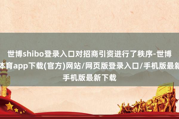 世博shibo登录入口对招商引资进行了秩序-世博官方体育app下载(官方)网站/网页版登录入口/手机版最新下载