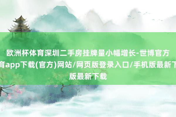 欧洲杯体育　　深圳二手房挂牌量小幅增长-世博官方体育app下载(官方)网站/网页版登录入口/手机版最新下载