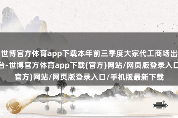 世博官方体育app下载本年前三季度大家代工商场出货量为8403.8万台-世博官方体育app下载(官方)网站/网页版登录入口/手机版最新下载