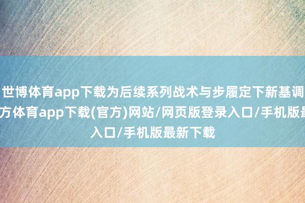 世博体育app下载为后续系列战术与步履定下新基调-世博官方体育app下载(官方)网站/网页版登录入口/手机版最新下载
