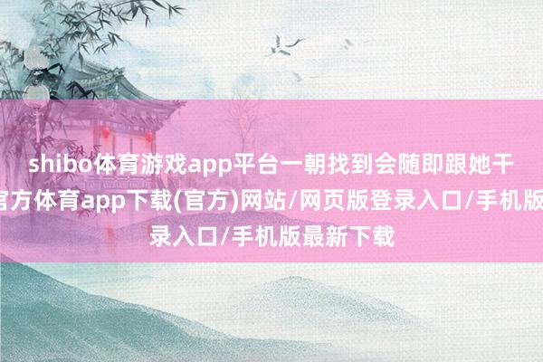 shibo体育游戏app平台一朝找到会随即跟她干系-世博官方体育app下载(官方)网站/网页版登录入口/手机版最新下载