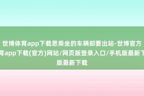 世博体育app下载思乘坐的车辆却要出站-世博官方体育app下载(官方)网站/网页版登录入口/手机版最新下载