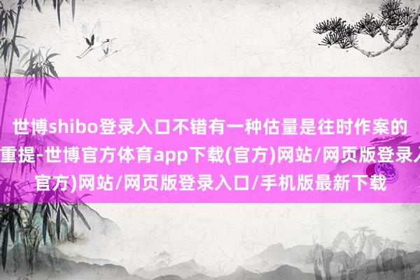 世博shibo登录入口不错有一种估量是往时作案的东说念主知说念旧案重提-世博官方体育app下载(官方)网站/网页版登录入口/手机版最新下载