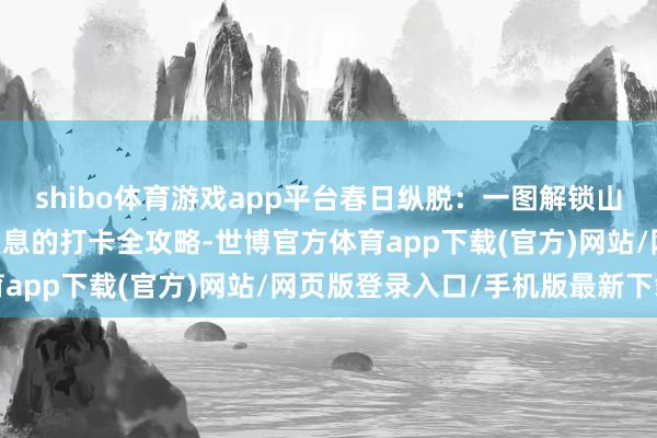 shibo体育游戏app平台春日纵脱：一图解锁山亭赏花澄澈 好意思到窒息的打卡全攻略-世博官方体育app下载(官方)网站/网页版登录入口/手机版最新下载