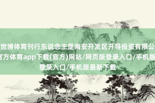 世博体育刊行东说念主是海安开发区开导投资有限公司-世博官方体育app下载(官方)网站/网页版登录入口/手机版最新下载