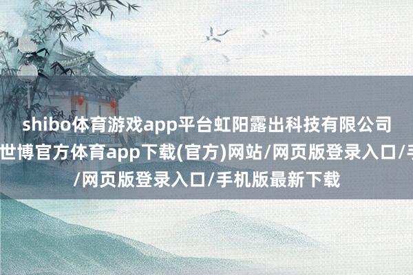 shibo体育游戏app平台虹阳露出科技有限公司发生工商变更-世博官方体育app下载(官方)网站/网页版登录入口/手机版最新下载