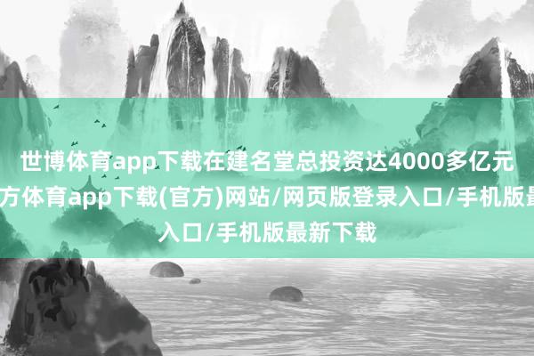 世博体育app下载在建名堂总投资达4000多亿元-世博官方体育app下载(官方)网站/网页版登录入口/手机版最新下载