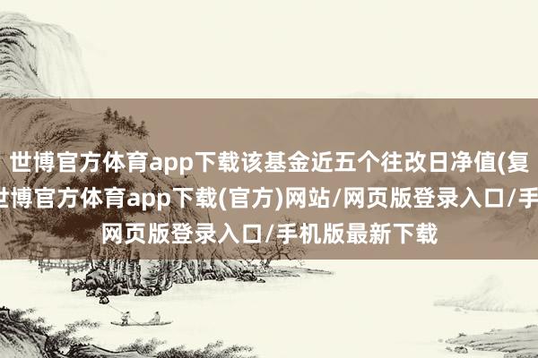 世博官方体育app下载该基金近五个往改日净值(复权单元净值-世博官方体育app下载(官方)网站/网页版登录入口/手机版最新下载