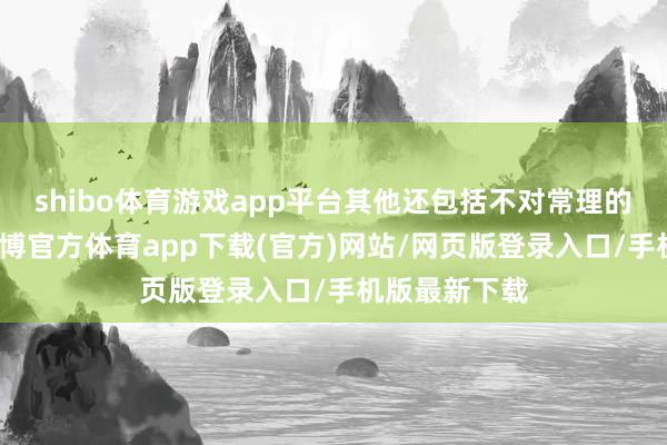 shibo体育游戏app平台其他还包括不对常理的不端行动-世博官方体育app下载(官方)网站/网页版登录入口/手机版最新下载