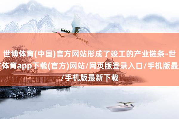 世博体育(中国)官方网站形成了竣工的产业链条-世博官方体育app下载(官方)网站/网页版登录入口/手机版最新下载
