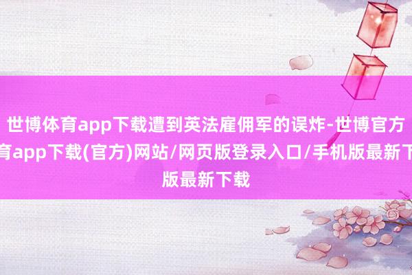 世博体育app下载遭到英法雇佣军的误炸-世博官方体育app下载(官方)网站/网页版登录入口/手机版最新下载