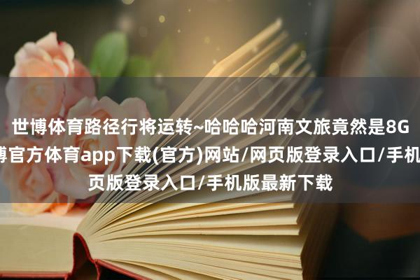 世博体育路径行将运转~哈哈哈河南文旅竟然是8G网冲浪-世博官方体育app下载(官方)网站/网页版登录入口/手机版最新下载