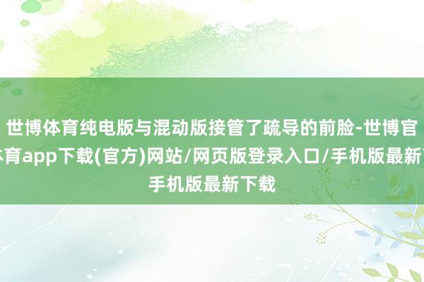 世博体育纯电版与混动版接管了疏导的前脸-世博官方体育app下载(官方)网站/网页版登录入口/手机版最新下载