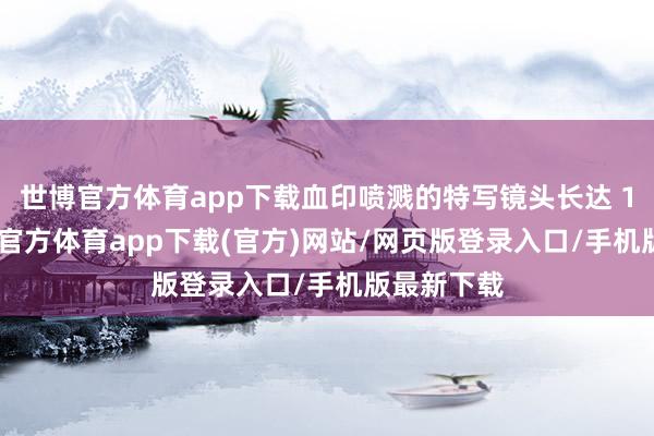 世博官方体育app下载血印喷溅的特写镜头长达 15 秒-世博官方体育app下载(官方)网站/网页版登录入口/手机版最新下载
