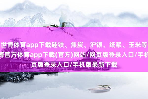 世博体育app下载硅铁、焦炭、沪银、纸浆、玉米等涨超1%-世博官方体育app下载(官方)网站/网页版登录入口/手机版最新下载