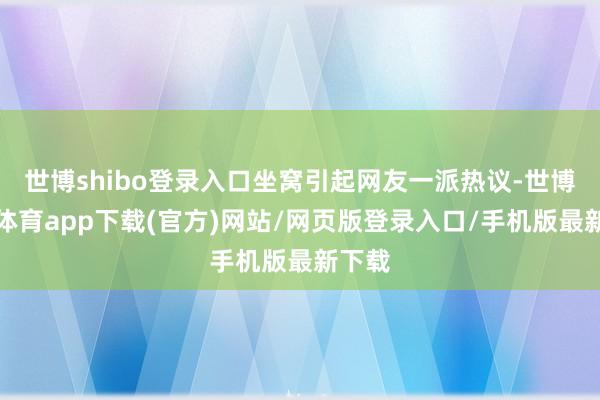 世博shibo登录入口坐窝引起网友一派热议-世博官方体育app下载(官方)网站/网页版登录入口/手机版最新下载