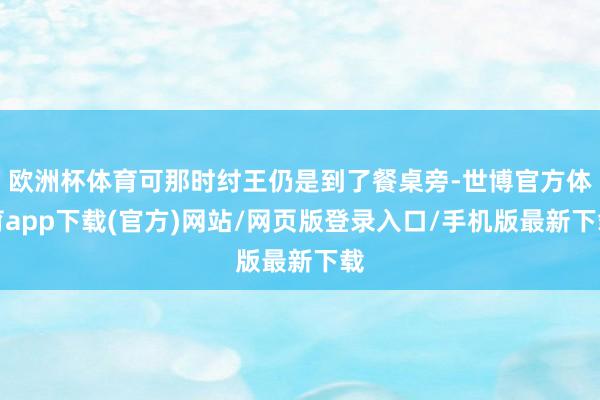 欧洲杯体育可那时纣王仍是到了餐桌旁-世博官方体育app下载(官方)网站/网页版登录入口/手机版最新下载