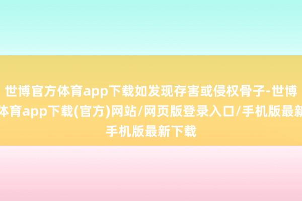 世博官方体育app下载如发现存害或侵权骨子-世博官方体育app下载(官方)网站/网页版登录入口/手机版最新下载