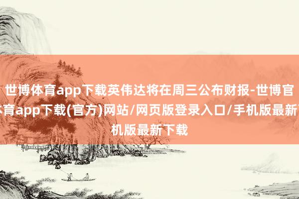 世博体育app下载英伟达将在周三公布财报-世博官方体育app下载(官方)网站/网页版登录入口/手机版最新下载