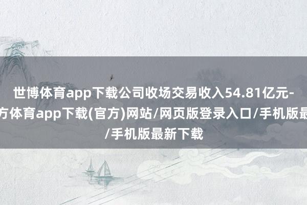 世博体育app下载公司收场交易收入54.81亿元-世博官方体育app下载(官方)网站/网页版登录入口/手机版最新下载