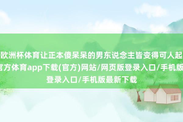 欧洲杯体育让正本傻呆呆的男东说念主皆变得可人起来-世博官方体育app下载(官方)网站/网页版登录入口/手机版最新下载
