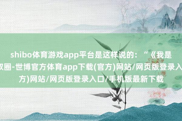 shibo体育游戏app平台是这样说的：“《我是刑警》请来了半个叔圈-世博官方体育app下载(官方)网站/网页版登录入口/手机版最新下载