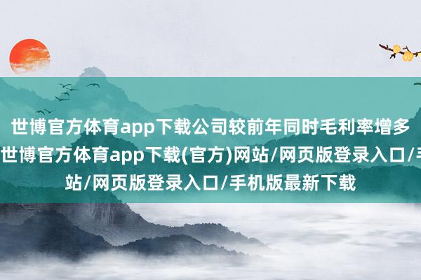 世博官方体育app下载　　公司较前年同时毛利率增多1.52个百分点-世博官方体育app下载(官方)网站/网页版登录入口/手机版最新下载