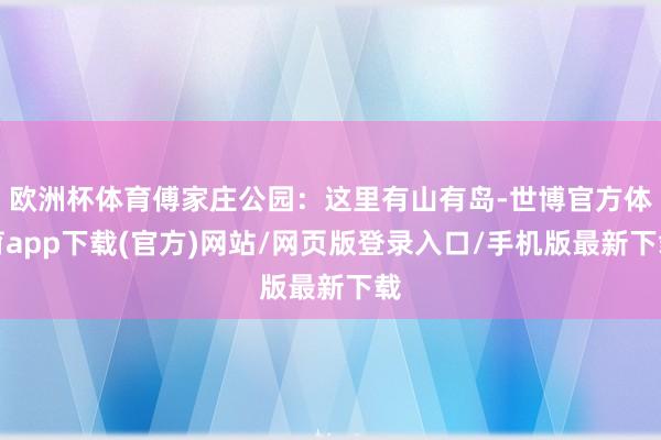欧洲杯体育傅家庄公园：这里有山有岛-世博官方体育app下载(官方)网站/网页版登录入口/手机版最新下载